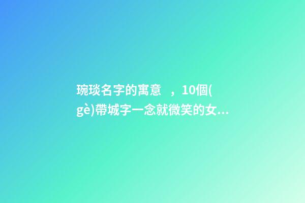 琬琰名字的寓意，10個(gè)帶城字一念就微笑的女寶寶名